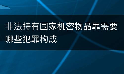 非法持有国家机密物品罪需要哪些犯罪构成