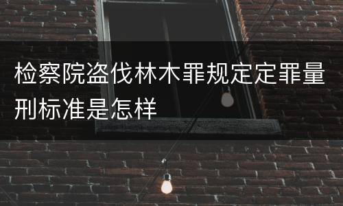 检察院盗伐林木罪规定定罪量刑标准是怎样