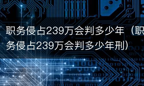 职务侵占239万会判多少年（职务侵占239万会判多少年刑）