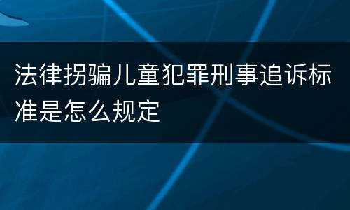 法律拐骗儿童犯罪刑事追诉标准是怎么规定