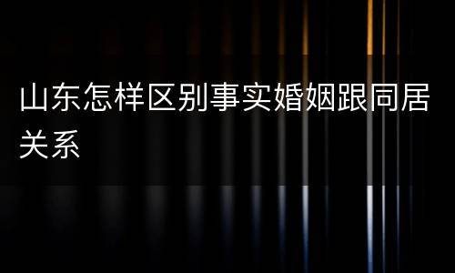 山东怎样区别事实婚姻跟同居关系