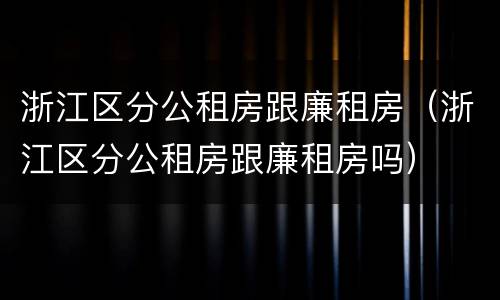 浙江区分公租房跟廉租房（浙江区分公租房跟廉租房吗）