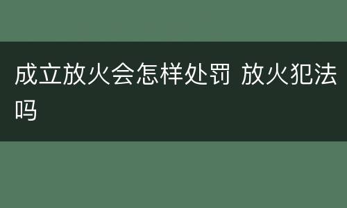 成立放火会怎样处罚 放火犯法吗