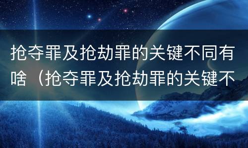 抢夺罪及抢劫罪的关键不同有啥（抢夺罪及抢劫罪的关键不同有啥区别）