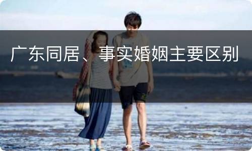 广东同居、事实婚姻主要区别