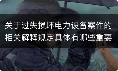 关于过失损坏电力设备案件的相关解释规定具体有哪些重要内容