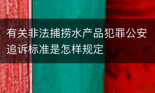 有关非法捕捞水产品犯罪公安追诉标准是怎样规定