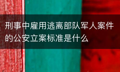 刑事中雇用逃离部队军人案件的公安立案标准是什么