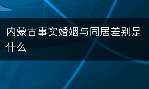 内蒙古事实婚姻与同居差别是什么