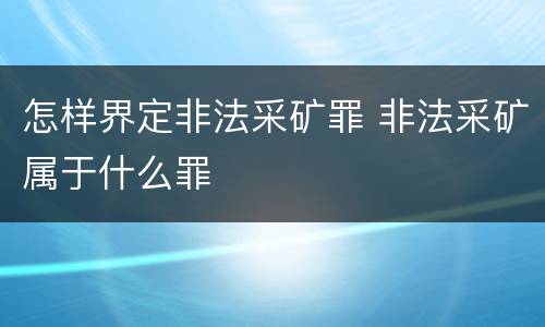 怎样界定非法采矿罪 非法采矿属于什么罪