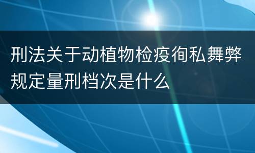 刑法关于动植物检疫徇私舞弊规定量刑档次是什么