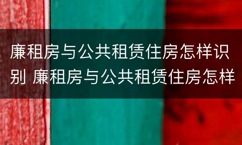 廉租房与公共租赁住房怎样识别 廉租房与公共租赁住房怎样识别出来