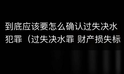 到底应该要怎么确认过失决水犯罪（过失决水罪 财产损失标准）