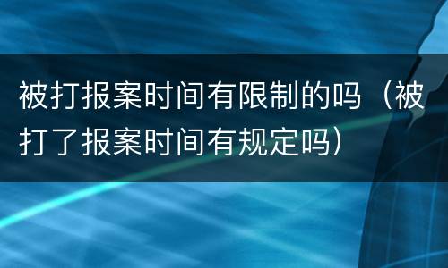 被打报案时间有限制的吗（被打了报案时间有规定吗）