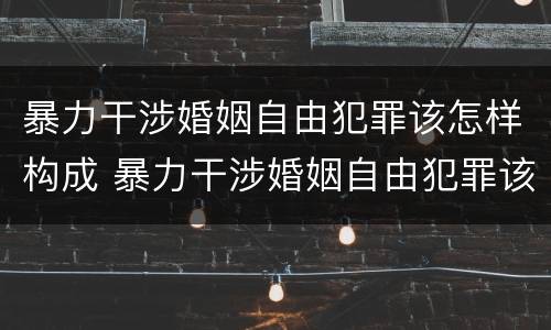 暴力干涉婚姻自由犯罪该怎样构成 暴力干涉婚姻自由犯罪该怎样构成行为