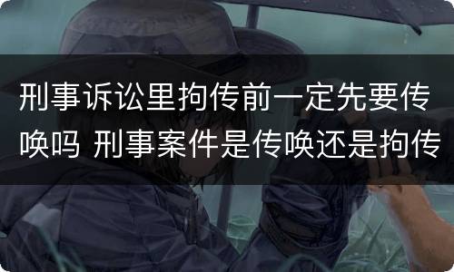 刑事诉讼里拘传前一定先要传唤吗 刑事案件是传唤还是拘传