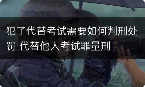 犯了代替考试需要如何判刑处罚 代替他人考试罪量刑