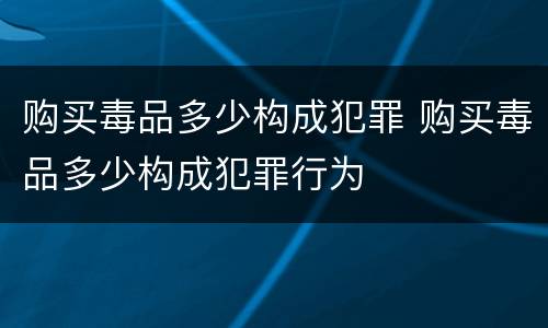 购买毒品多少构成犯罪 购买毒品多少构成犯罪行为