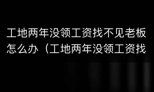 工地两年没领工资找不见老板怎么办（工地两年没领工资找不见老板怎么办呀）