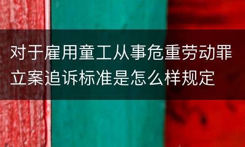 对于雇用童工从事危重劳动罪立案追诉标准是怎么样规定