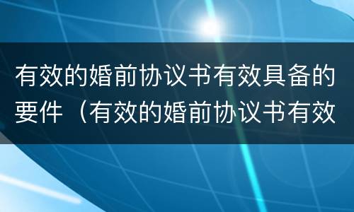 有效的婚前协议书有效具备的要件（有效的婚前协议书有效具备的要件有哪些）