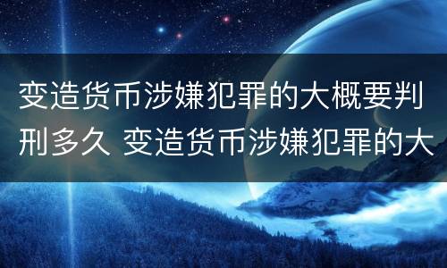 变造货币涉嫌犯罪的大概要判刑多久 变造货币涉嫌犯罪的大概要判刑多久呢