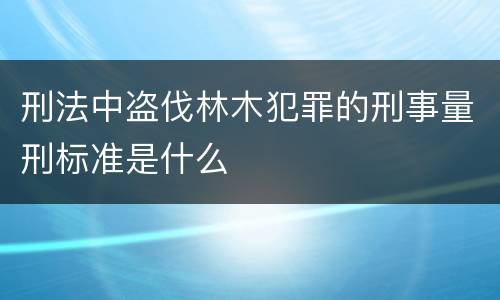 刑法中盗伐林木犯罪的刑事量刑标准是什么