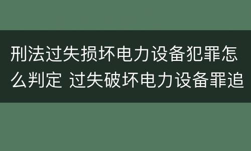 刑法过失损坏电力设备犯罪怎么判定 过失破坏电力设备罪追诉标准