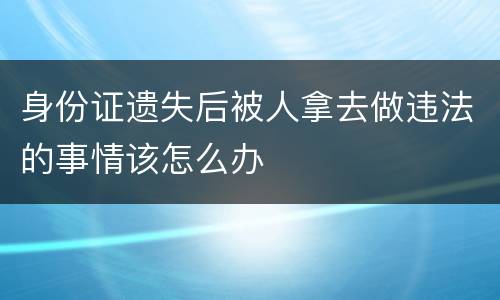 身份证遗失后被人拿去做违法的事情该怎么办