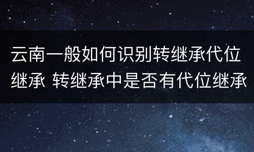 云南一般如何识别转继承代位继承 转继承中是否有代位继承