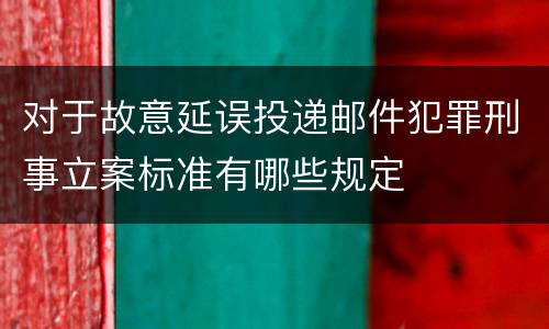 对于故意延误投递邮件犯罪刑事立案标准有哪些规定