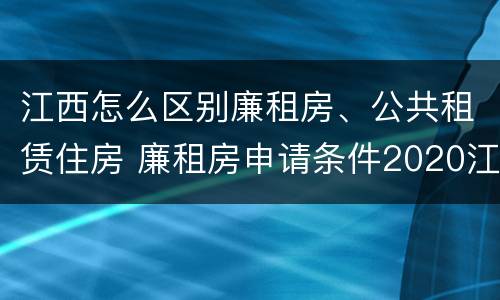 江西怎么区别廉租房、公共租赁住房 廉租房申请条件2020江西