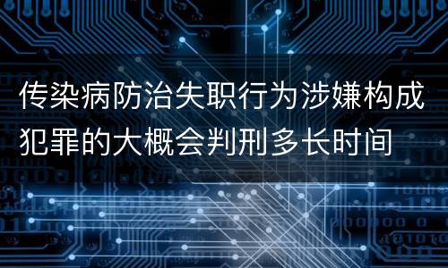 传染病防治失职行为涉嫌构成犯罪的大概会判刑多长时间