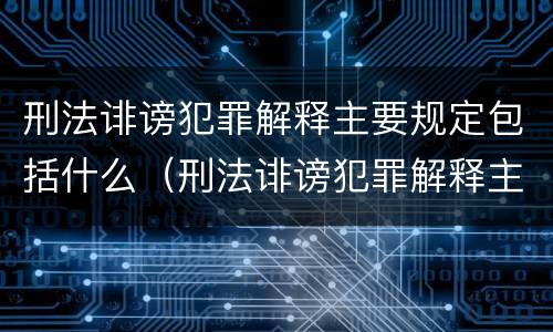 刑法诽谤犯罪解释主要规定包括什么（刑法诽谤犯罪解释主要规定包括什么罪行）