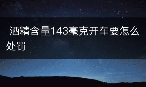  酒精含量143毫克开车要怎么处罚