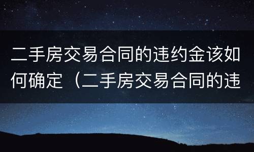 二手房交易合同的违约金该如何确定（二手房交易合同的违约金该如何确定价格）