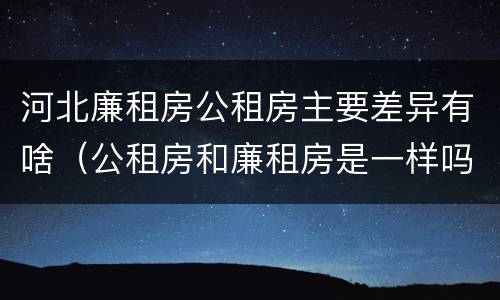 河北廉租房公租房主要差异有啥（公租房和廉租房是一样吗）