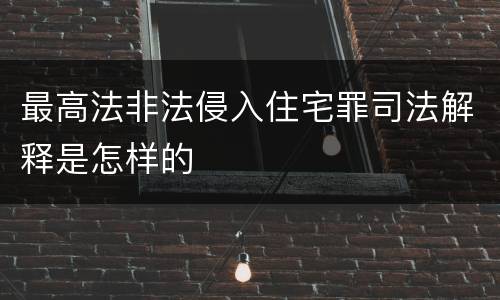 最高法非法侵入住宅罪司法解释是怎样的