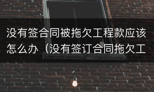 没有签合同被拖欠工程款应该怎么办（没有签订合同拖欠工程款）