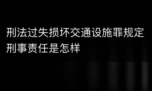 刑法过失损坏交通设施罪规定刑事责任是怎样