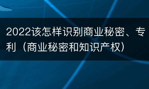 2022该怎样识别商业秘密、专利（商业秘密和知识产权）