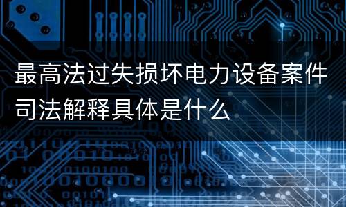 最高法过失损坏电力设备案件司法解释具体是什么