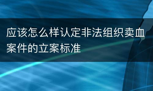 应该怎么样认定非法组织卖血案件的立案标准