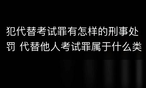 犯代替考试罪有怎样的刑事处罚 代替他人考试罪属于什么类犯罪