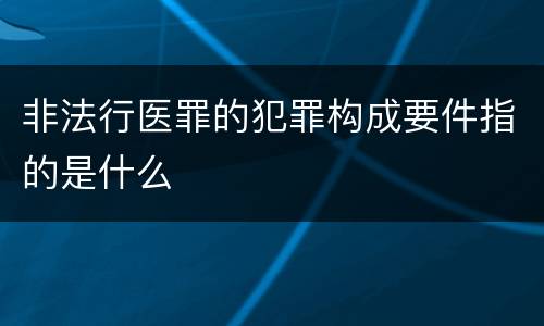 非法行医罪的犯罪构成要件指的是什么