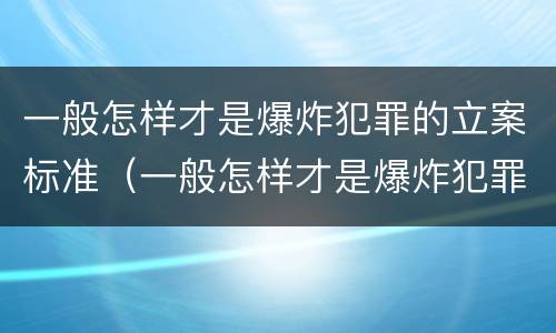 一般怎样才是爆炸犯罪的立案标准（一般怎样才是爆炸犯罪的立案标准呢）