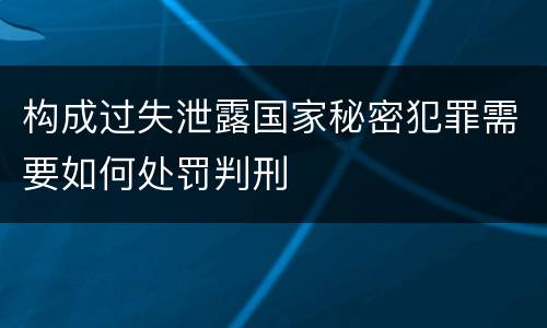 构成过失泄露国家秘密犯罪需要如何处罚判刑