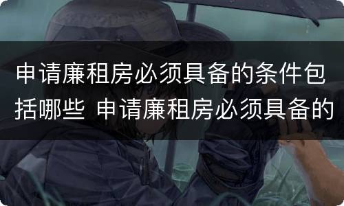 申请廉租房必须具备的条件包括哪些 申请廉租房必须具备的条件包括哪些内容