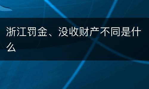 浙江罚金、没收财产不同是什么