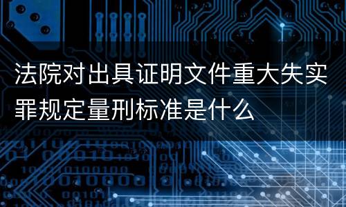 法院对出具证明文件重大失实罪规定量刑标准是什么